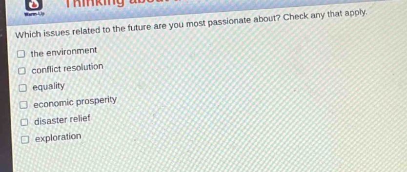 which issues related to the future are you most passionate about? check any that apply.\n□ the environment\n□ conflict resolution\n□ equality\n□ economic prosperity\n□ disaster relief\n□ exploration