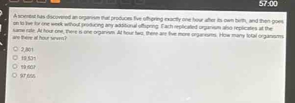 a scientist has discovered an organism that produces five offspring exactly one hour after its own birth, and then goes on to live for one week without producing any additional offspring. each replicated organism also replicates at the same rate. at hour one, there is one organism. at hour two, there are five more organisms. how many total organisms are there at hour seven?\n2,801\n19,531\n19,607\n97,655