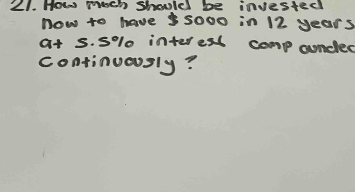 21. how much should be invested now to have $5000 in 12 years at 5.5% interest compounded continuously?