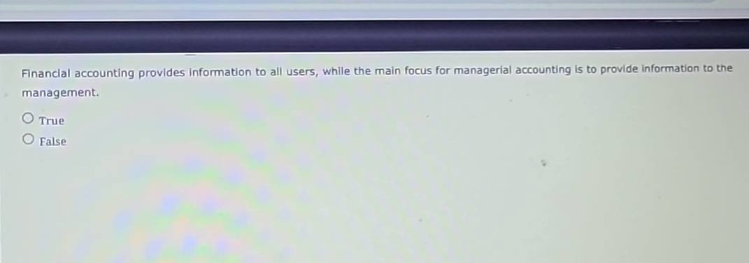 financial accounting provides information to all users, while the main focus for managerial accounting is to provide information to the management.\n○ true\n○ false