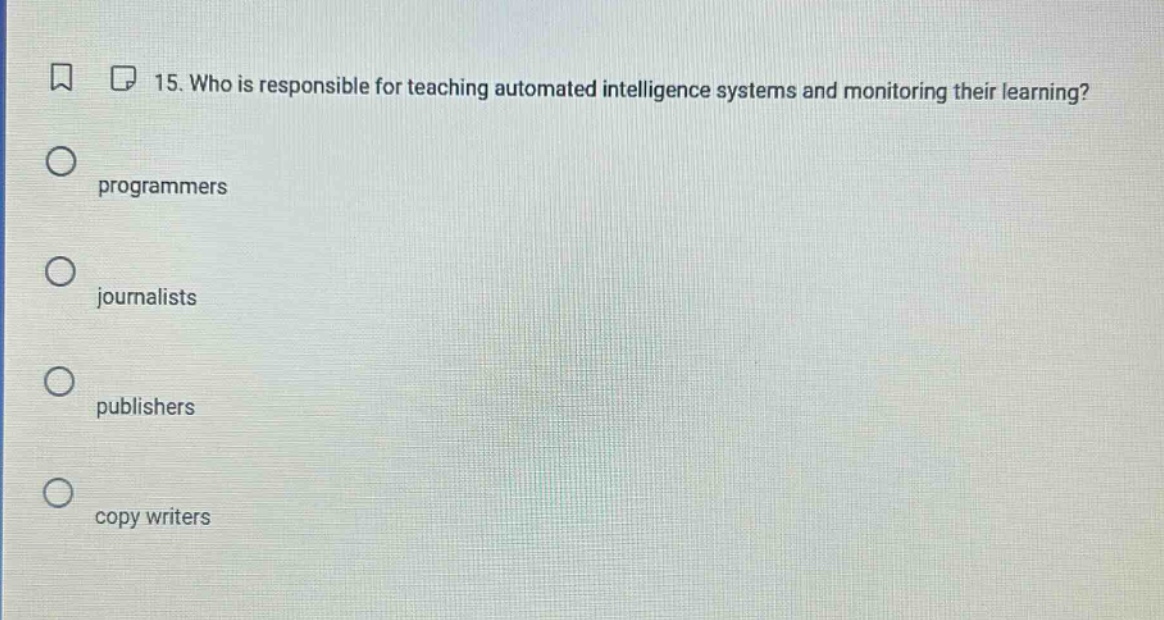 15. who is responsible for teaching automated intelligence systems and monitoring their learning?\nprogrammers\njournalists\npublishers\ncopy writers