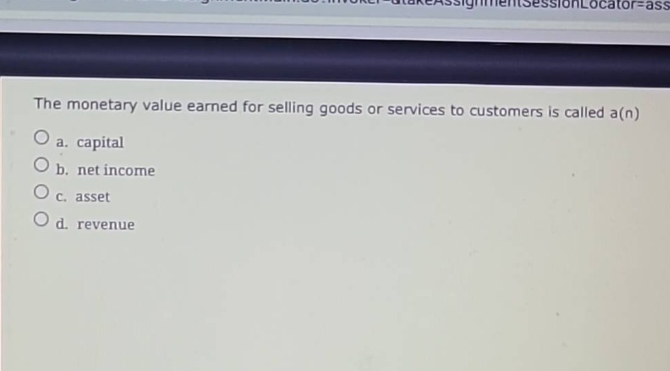 the monetary value earned for selling goods or services to customers is called a(n)\n○ a. capital\n○ b. net income\n○ c. asset\n○ d. revenue