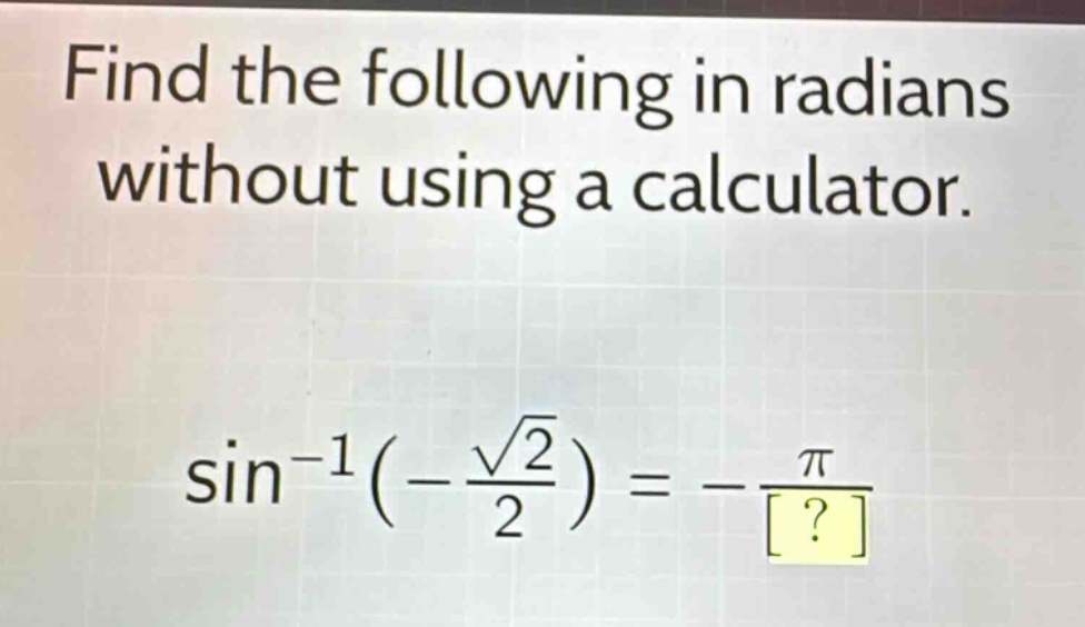 find the following in radians without using a calculator.\n sin^{-1}left(-\frac{sqrt{2}}{2}\right)=-\frac{pi}{?}