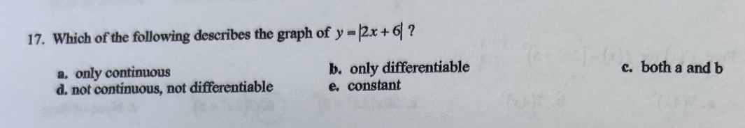 17. which of the following describes the graph of y = |2x + 6|?\na. only continuous\nb. only differentiable\nc. both a and b\nd. not continuous, not differentiable\ne. constant