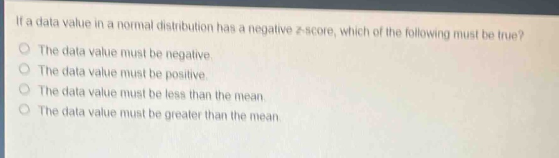 if a data value in a normal distribution has a negative z - score, which of the following must be true?\no the data value must be negative.\no the data value must be positive.\no the data value must be less than the mean.\no the data value must be greater than the mean.