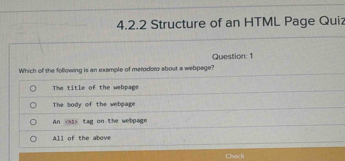 4.2.2 structure of an html page quiz\nquestion: 1\nwhich of the following is an example of metadata about a webpage?\nthe title of the webpage\nthe body of the webpage\nan <h1> tag on the webpage\nall of the above