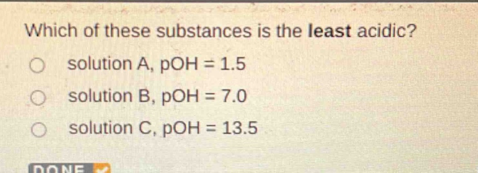 which of these substances is the least acidic?\n solution a, poh = 1.5\n solution b, poh = 7.0\n solution c, poh = 13.5
