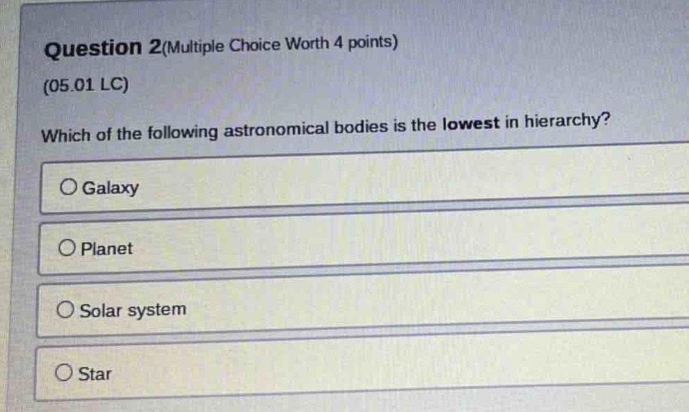 question 2(multiple choice worth 4 points)\n(05.01 lc)\nwhich of the following astronomical bodies is the lowest in hierarchy?\ngalaxy\nplanet\nsolar system\nstar