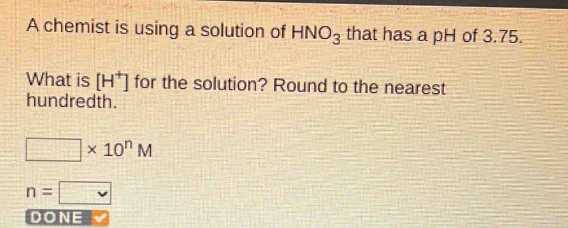 a chemist is using a solution of hno₃ that has a ph of 3.75. what is h⁺ for the solution? round to the nearest hundredth. \n× 10ⁿ m\nn =