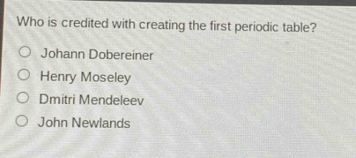 who is credited with creating the first periodic table?\n○ johann dobereiner\n○ henry moseley\n○ dmitri mendeleev\n○ john newlands