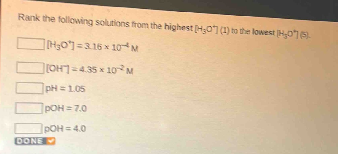 rank the following solutions from the highest h₃o⁺ (1) to the lowest h₃o⁺ (5).\nh₃o⁺=3.16×10⁻⁴ m\noh⁻=4.35×10⁻² m\nph = 1.05\npoh = 7.0\npoh = 4.0