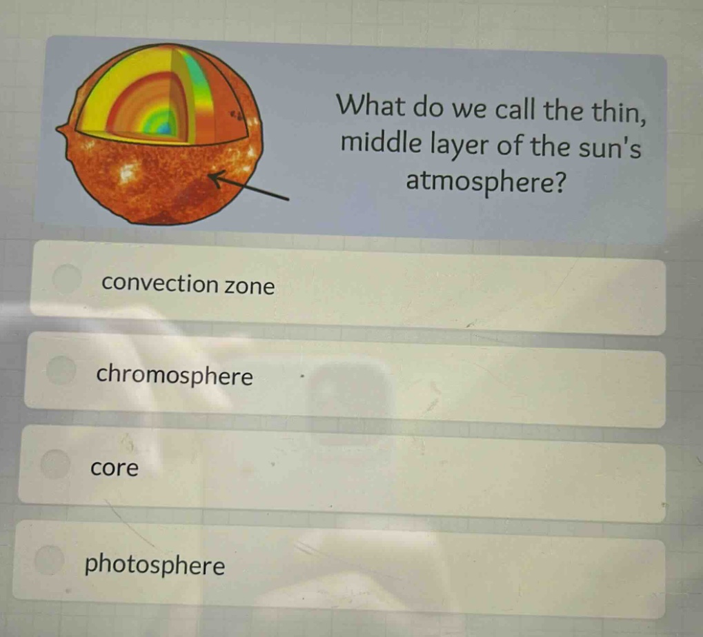 what do we call the thin, middle layer of the suns atmosphere?\nconvection zone\nchromosphere\ncore\nphotosphere
