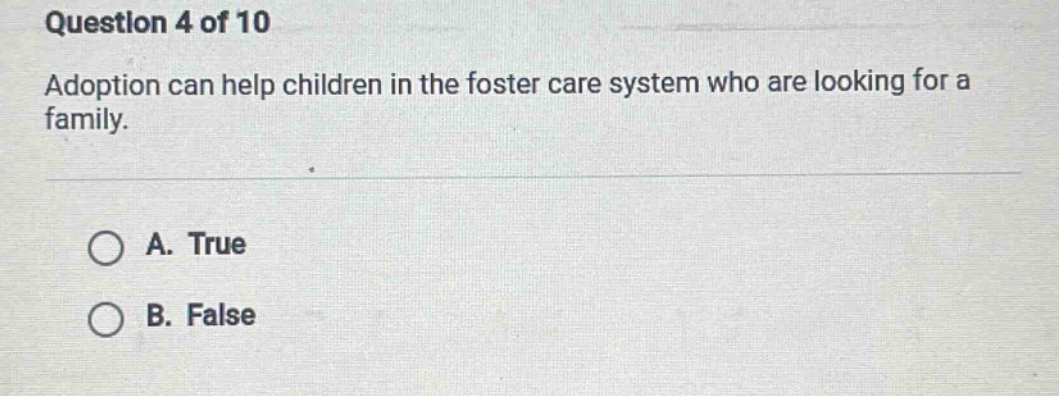 question 4 of 10\nadoption can help children in the foster care system who are looking for a family.\na. true\nb. false