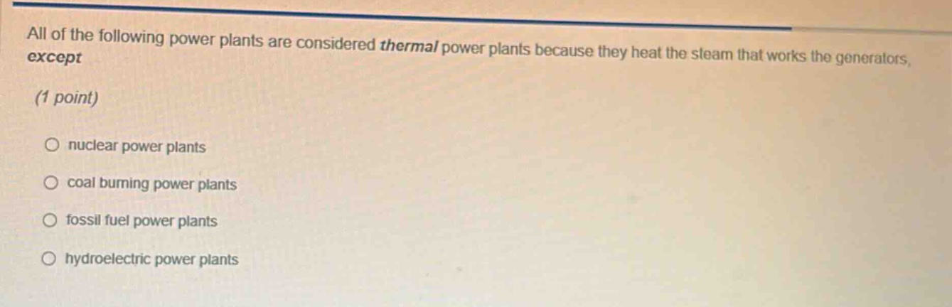 all of the following power plants are considered thermal power plants because they heat the steam that works the generators, except (1 point)\n○ nuclear power plants\n○ coal burning power plants\n○ fossil fuel power plants\n○ hydroelectric power plants