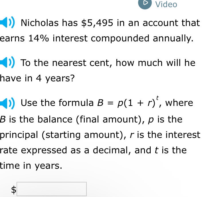 nicholas has $5,495 in an account that earns 14% interest compounded annually. to the nearest cent, how much will he have in 4 years? use the formula $b = p(1 + r)^t$, where $b$ is the balance (final amount), $p$ is the principal (starting amount), $r$ is the interest rate expressed as a decimal, and $t$ is the time in years.