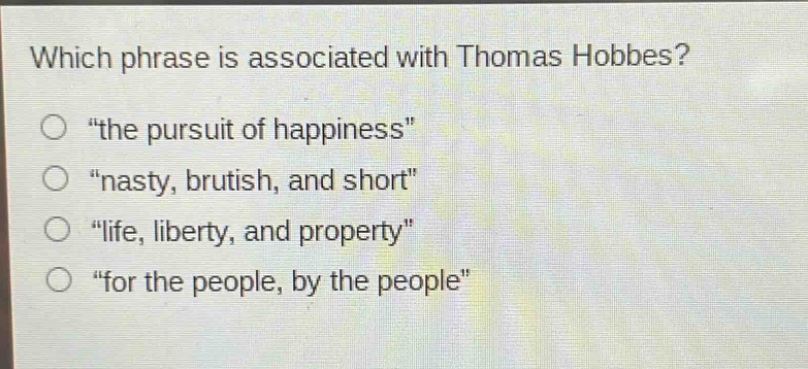 which phrase is associated with thomas hobbes?\n“the pursuit of happiness”\n“nasty, brutish, and short”\n“life, liberty, and property”\n“for the people, by the people”