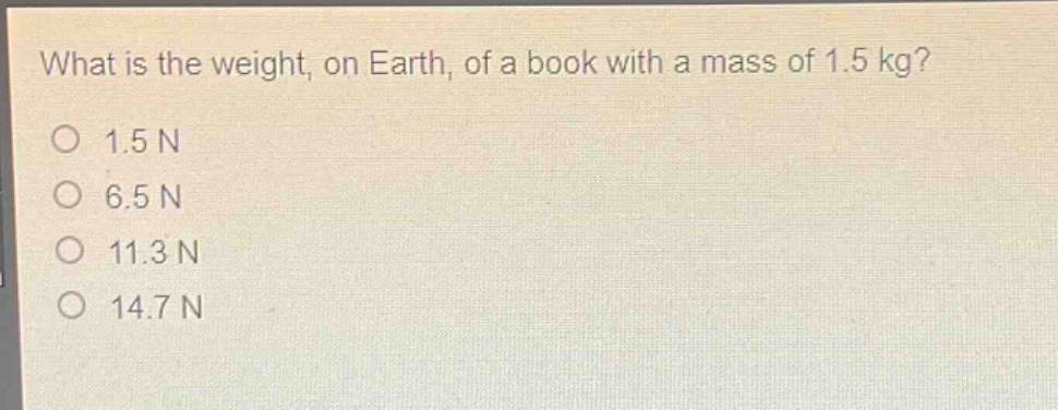 what is the weight, on earth, of a book with a mass of 1.5 kg?\no 1.5 n\no 6.5 n\no 11.3 n\no 14.7 n