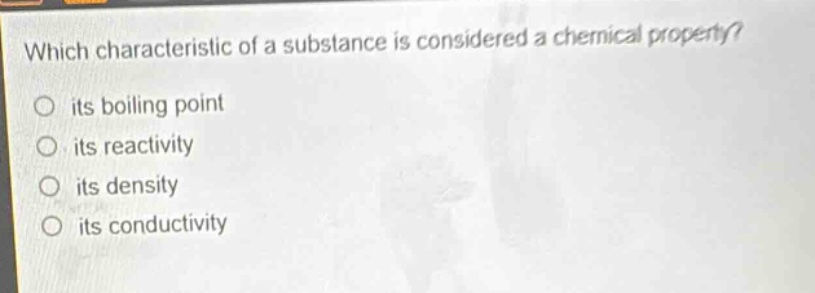 which characteristic of a substance is considered a chemical property?\no its boiling point\no its reactivity\no its density\no its conductivity