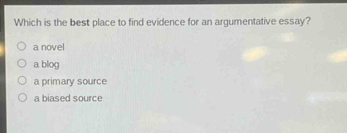 which is the best place to find evidence for an argumentative essay?\n a novel\n a blog\n a primary source\n a biased source