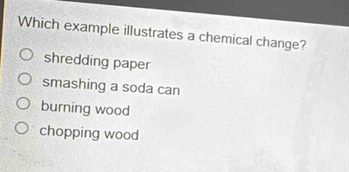 which example illustrates a chemical change?\nshredding paper\nsmashing a soda can\nburning wood\nchopping wood