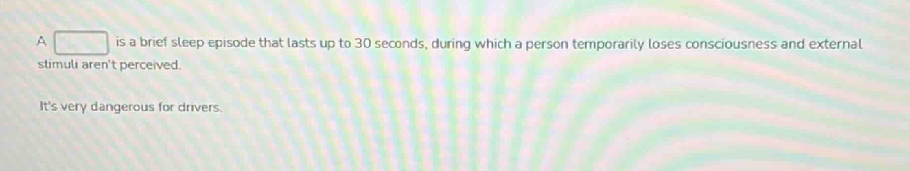 a is a brief sleep episode that lasts up to 30 seconds, during which a person temporarily loses consciousness and external stimuli arent perceived. its very dangerous for drivers.