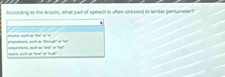 according to the lesson, what part of speech is often stressed in iambic pentameter?\narticles, such as \the\ or \a\\nprepositions, such as \through\ or \on\\nconjunctions, such as \and\ or \but\\nnouns, such as \love\ or \truth\