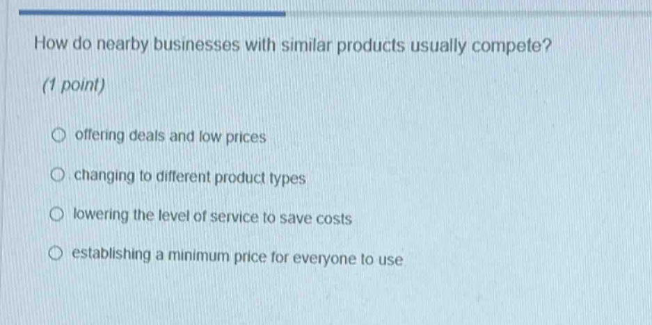 how do nearby businesses with similar products usually compete? (1 point) offering deals and low prices changing to different product types lowering the level of service to save costs establishing a minimum price for everyone to use