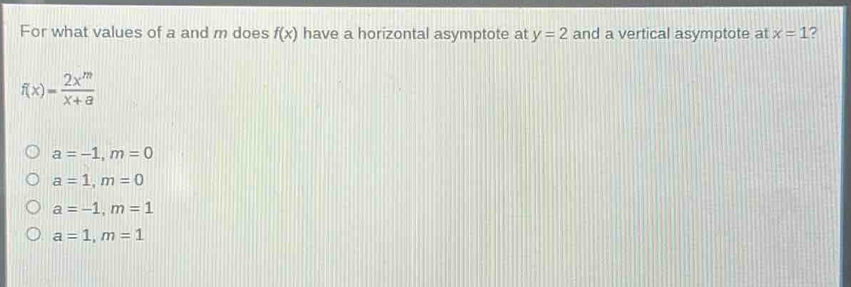 for what values of a and m does f(x) have a horizontal asymptote at y = 2 and a vertical asymptote at x = 1?\n$f(x)=\frac{2x^{m}}{x + a}$\no a=-1, m = 0\no a = 1, m = 0\no a=-1, m = 1\no a = 1, m = 1