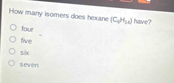 how many isomers does hexane (c₆h₁₄) have?\no four\no five\no six\no seven