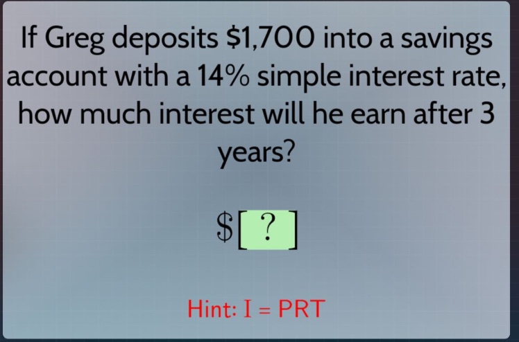 if greg deposits $1,700 into a savings account with a 14% simple interest rate, how much interest will he earn after 3 years?\n$?\nhint: i = prt