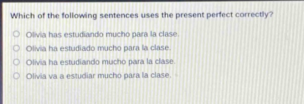 which of the following sentences uses the present perfect correctly?\nolivia has estudiando mucho para la clase.\nolivia ha estudiado mucho para la clase.\nolivia ha estudiando mucho para la clase.\nolivia va a estudiar mucho para la clase.