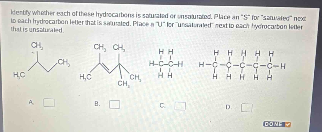 identify whether each of these hydrocarbons is saturated or unsaturated. place an \s\ for \saturated\ next to each hydrocarbon letter that is saturated. place a \u\ for \unsaturated\ next to each hydrocarbon letter that is unsaturated.\na. \nb. \nc. \nd. \ndone