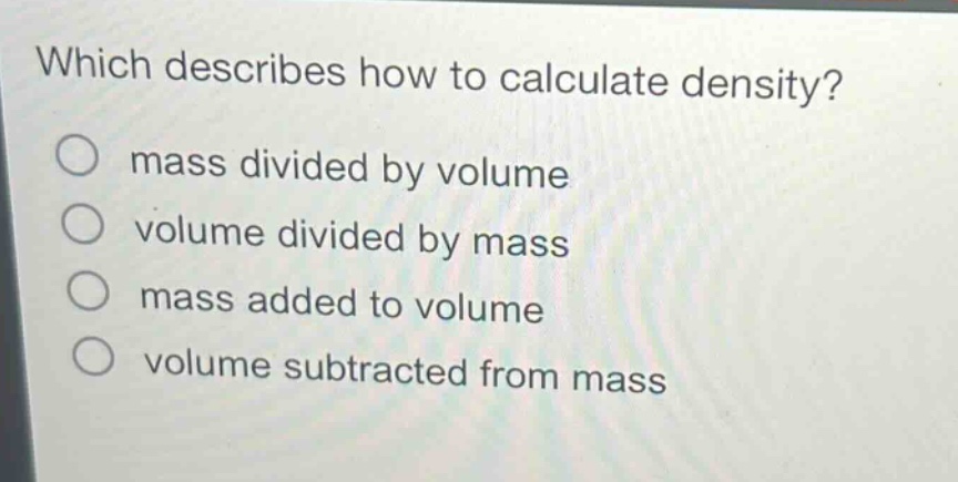 which describes how to calculate density?\no mass divided by volume\no volume divided by mass\no mass added to volume\no volume subtracted from mass