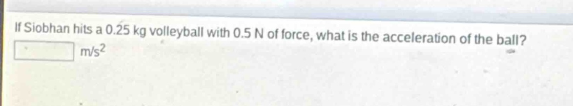 if siobhan hits a 0.25 kg volleyball with 0.5 n of force, what is the acceleration of the ball?\n$\\text{______} \\text{ m/s}^2$