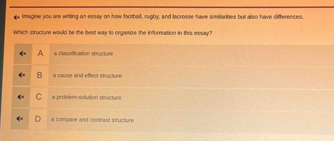 imagine you are writing an essay on how football, rugby, and lacrosse have similarities but also have differences. which structure would be the best way to organize the information in this essay? a a classification structure b a cause and effect structure c a problem - solution structure d a compare and contrast structure