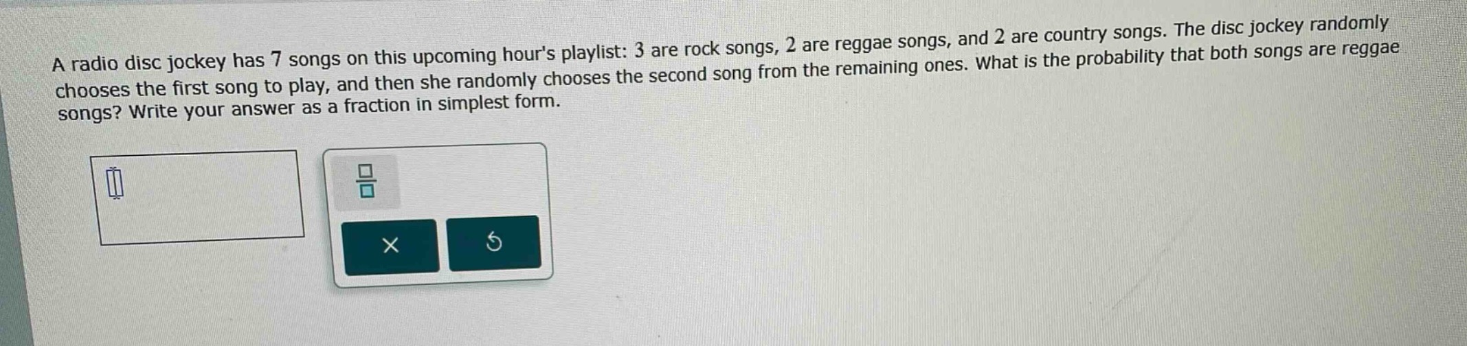 a radio disc jockey has 7 songs on this upcoming hours playlist: 3 are rock songs, 2 are reggae songs, and 2 are country songs. the disc jockey randomly chooses the first song to play, and then she randomly chooses the second song from the remaining ones. what is the probability that both songs are reggae songs? write your answer as a fraction in simplest form.