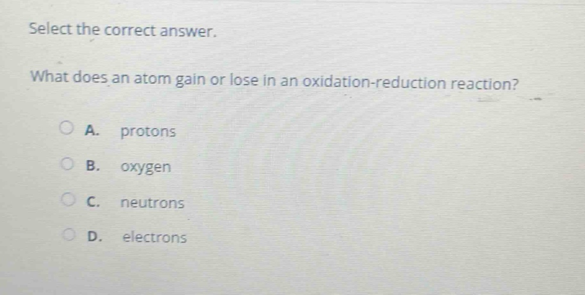 select the correct answer. what does an atom gain or lose in an oxidation - reduction reaction? a. protons b. oxygen c. neutrons d. electrons