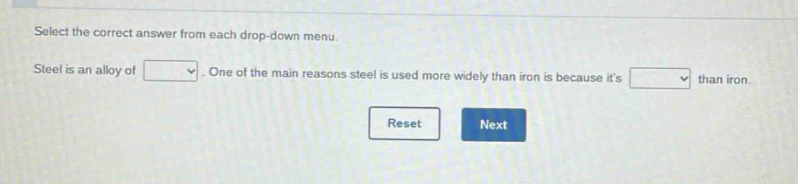 select the correct answer from each drop - down menu. steel is an alloy of. one of the main reasons steel is used more widely than iron is because its than iron. reset next