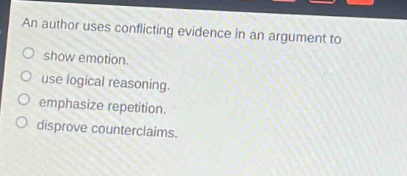 an author uses conflicting evidence in an argument to\n○ show emotion.\n○ use logical reasoning.\n○ emphasize repetition.\n○ disprove counterclaims.