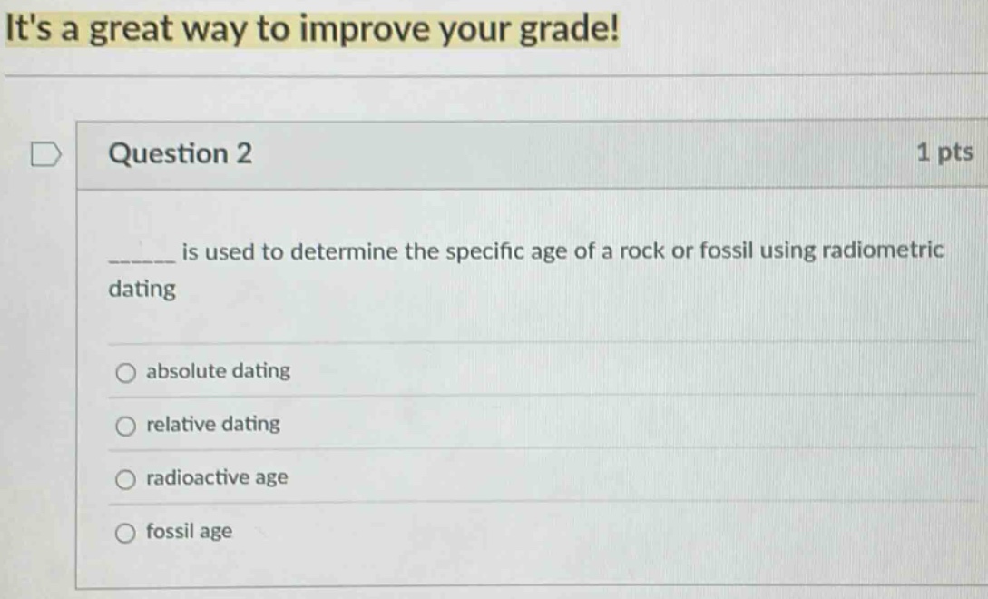 question 2 1 pts\n______ is used to determine the specific age of a rock or fossil using radiometric dating\nabsolute dating\nrelative dating\nradioactive age\nfossil age