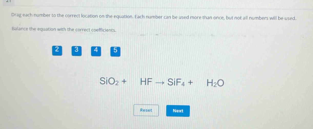 drag each number to the correct location on the equation. each number can be used more than once, but not all numbers will be used. balance the equation with the correct coefficients. 2 3 4 5 sio₂ + hf → sif₄ + h₂o