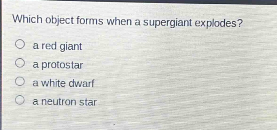 which object forms when a supergiant explodes?\n○ a red giant\n○ a protostar\n○ a white dwarf\n○ a neutron star