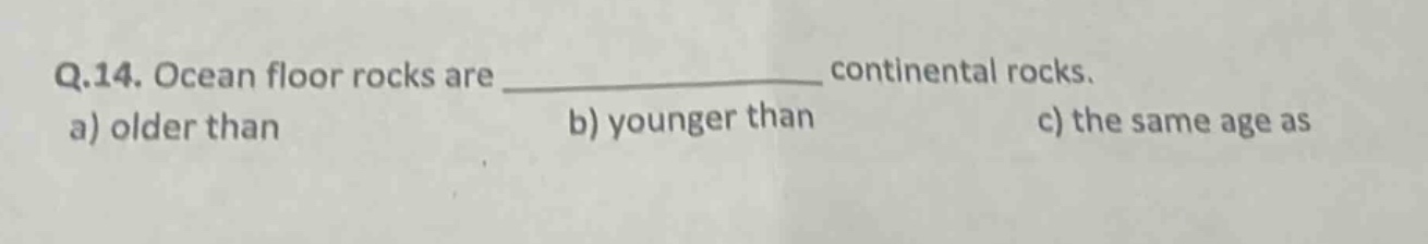 q.14. ocean floor rocks are ______________ continental rocks. a) older than b) younger than c) the same age as