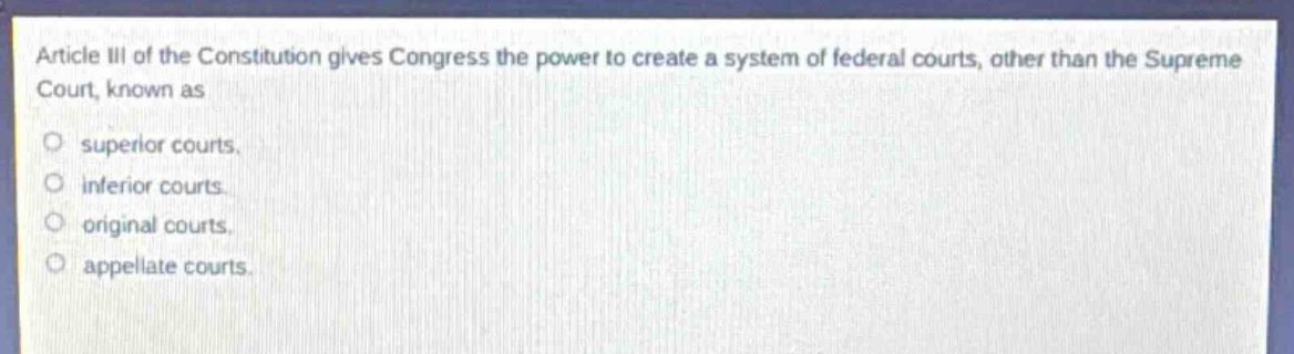 article iii of the constitution gives congress the power to create a system of federal courts, other than the supreme court, known as\n\nsuperior courts.\n\ninferior courts.\n\noriginal courts.\n\nappellate courts.