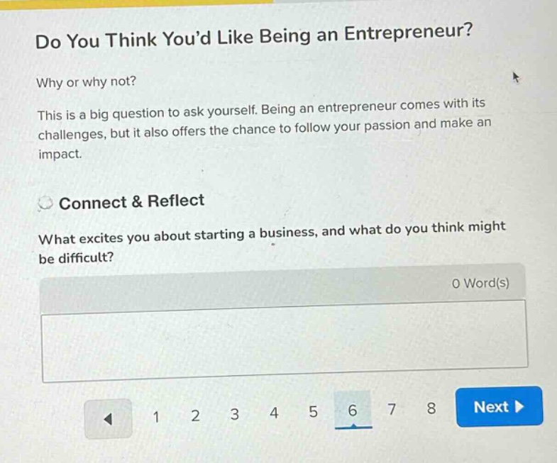 do you think you’d like being an entrepreneur?\nwhy or why not?\nthis is a big question to ask yourself. being an entrepreneur comes with its challenges, but it also offers the chance to follow your passion and make an impact.\nconnect & reflect\nwhat excites you about starting a business, and what do you think might be difficult?