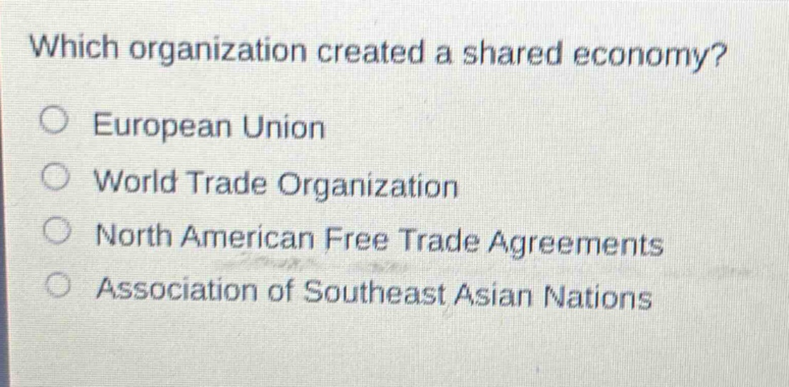 which organization created a shared economy?\n○ european union\n○ world trade organization\n○ north american free trade agreements\n○ association of southeast asian nations