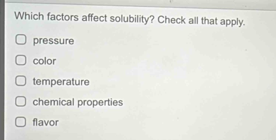 which factors affect solubility? check all that apply. \npressure \ncolor \ntemperature \nchemical properties \nflavor