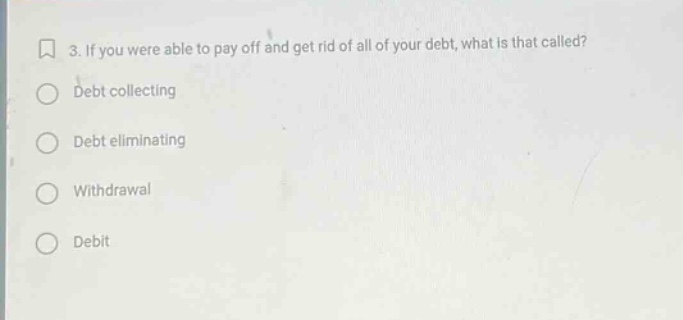 3. if you were able to pay off and get rid of all of your debt, what is that called?\ndebt collecting\ndebt eliminating\nwithdrawal\ndebit