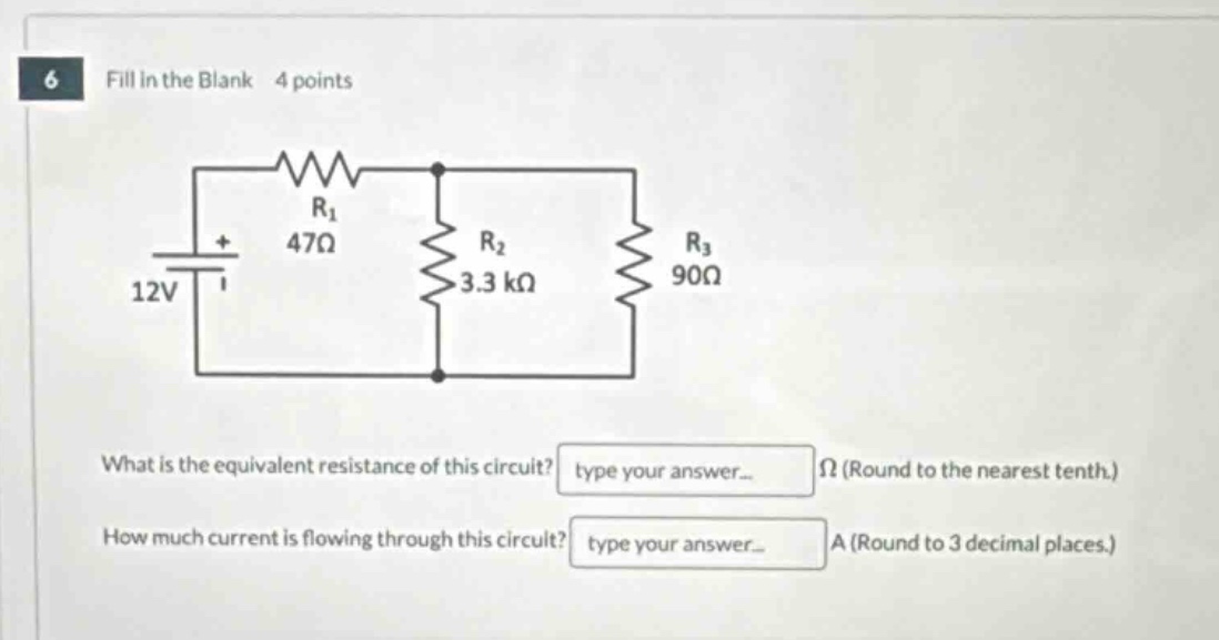 6 fill in the blank 4 points what is the equivalent resistance of this circuit? type your answer... ω (round to the nearest tenth.) how much current is flowing through this circuit? type your answer... a (round to 3 decimal places.)