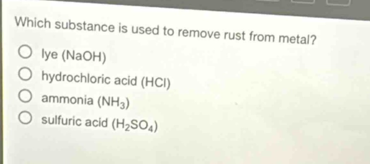 which substance is used to remove rust from metal?\no lye (naoh)\no hydrochloric acid (hcl)\no ammonia (nh₃)\no sulfuric acid (h₂so₄)